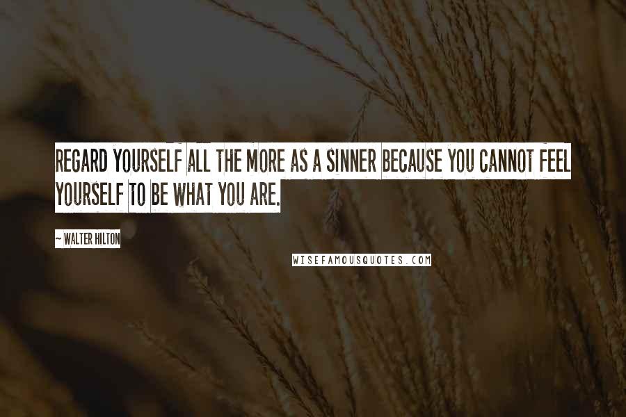 Walter Hilton quotes: Regard yourself all the more as a sinner because you cannot feel yourself to be what you are.