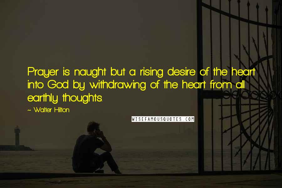 Walter Hilton quotes: Prayer is naught but a rising desire of the heart into God by withdrawing of the heart from all earthly thoughts.