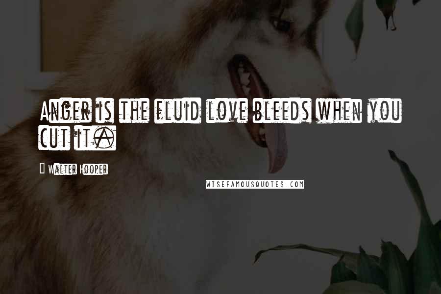 Walter Hooper quotes: Anger is the fluid love bleeds when you cut it.