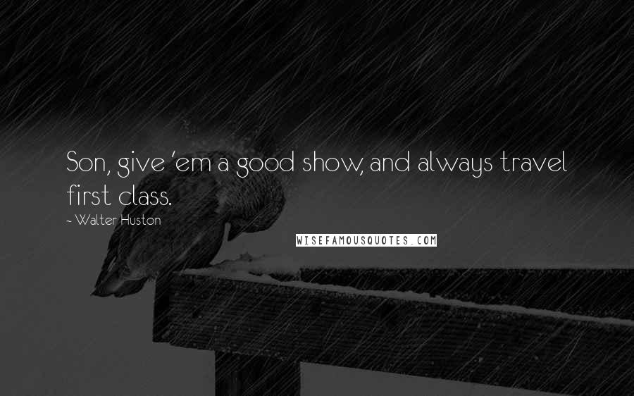 Walter Huston quotes: Son, give 'em a good show, and always travel first class.