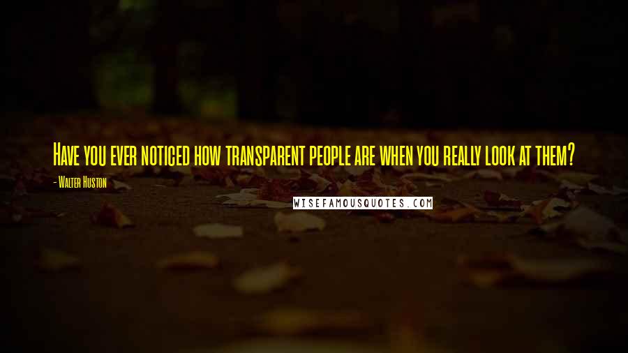 Walter Huston quotes: Have you ever noticed how transparent people are when you really look at them?