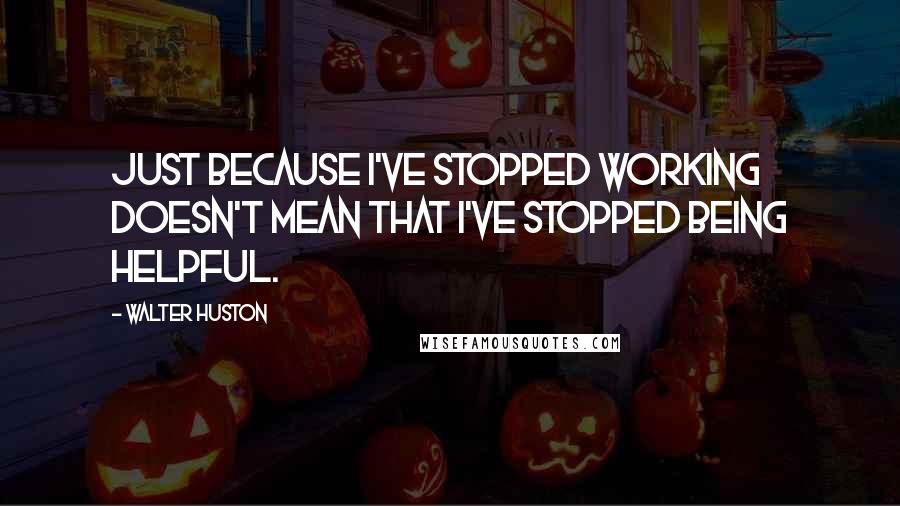 Walter Huston quotes: Just because I've stopped working doesn't mean that I've stopped being helpful.