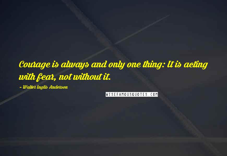 Walter Inglis Anderson quotes: Courage is always and only one thing: It is acting with fear, not without it.