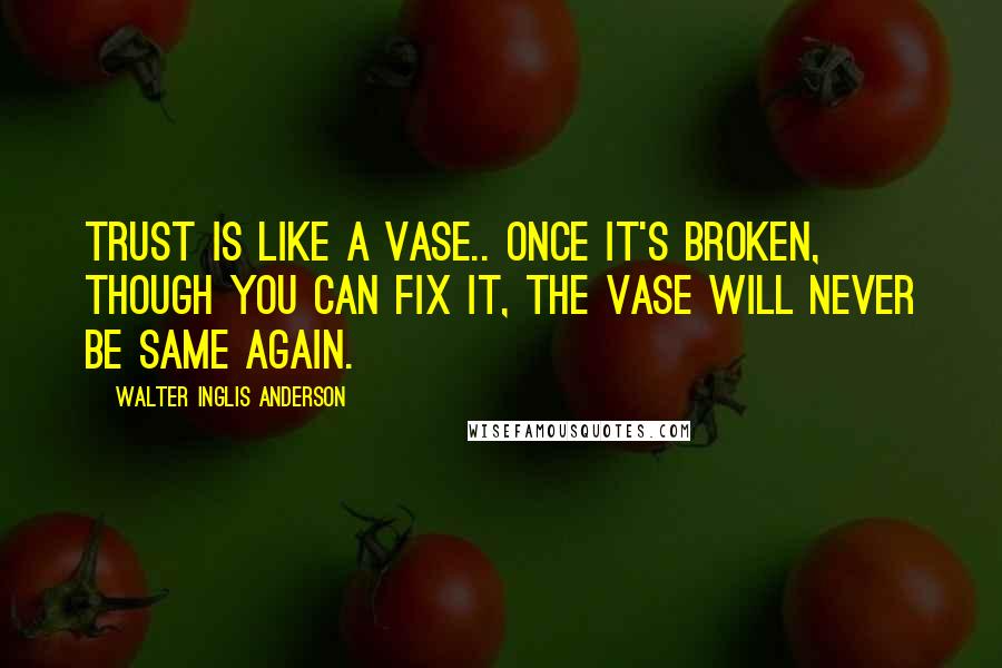 Walter Inglis Anderson quotes: Trust is like a vase.. once it's broken, though you can fix it, the vase will never be same again.