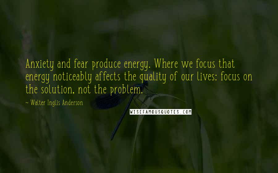 Walter Inglis Anderson quotes: Anxiety and fear produce energy. Where we focus that energy noticeably affects the quality of our lives: focus on the solution, not the problem.