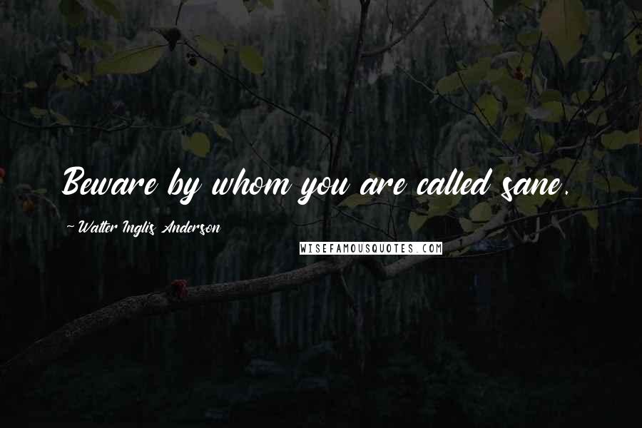 Walter Inglis Anderson quotes: Beware by whom you are called sane.