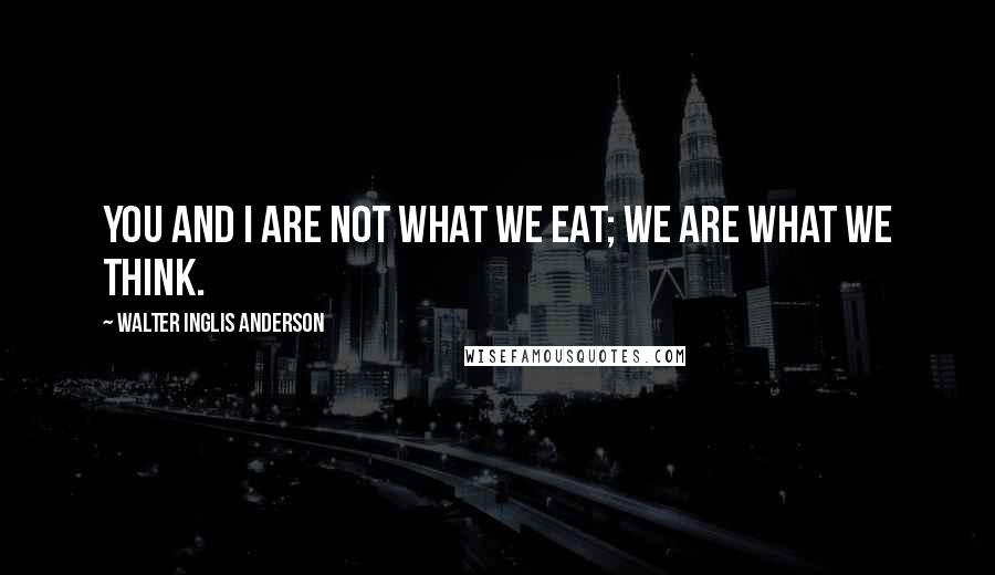 Walter Inglis Anderson quotes: You and I are not what we eat; we are what we think.