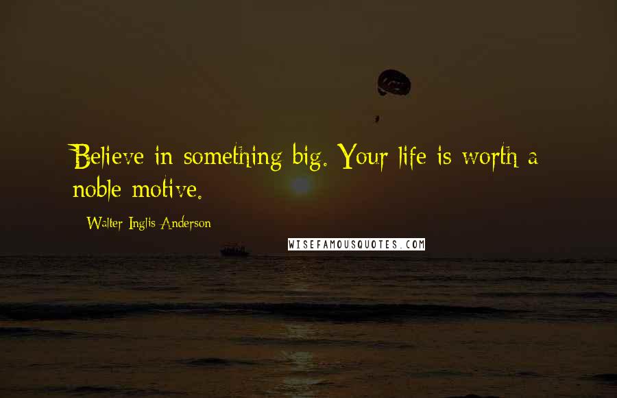 Walter Inglis Anderson quotes: Believe in something big. Your life is worth a noble motive.