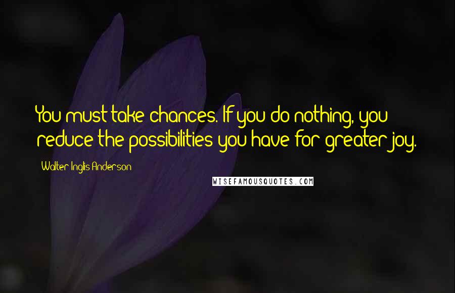 Walter Inglis Anderson quotes: You must take chances. If you do nothing, you reduce the possibilities you have for greater joy.