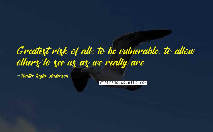 Walter Inglis Anderson quotes: Greatest risk of all: to be vulnerable, to allow others to see us as we really are