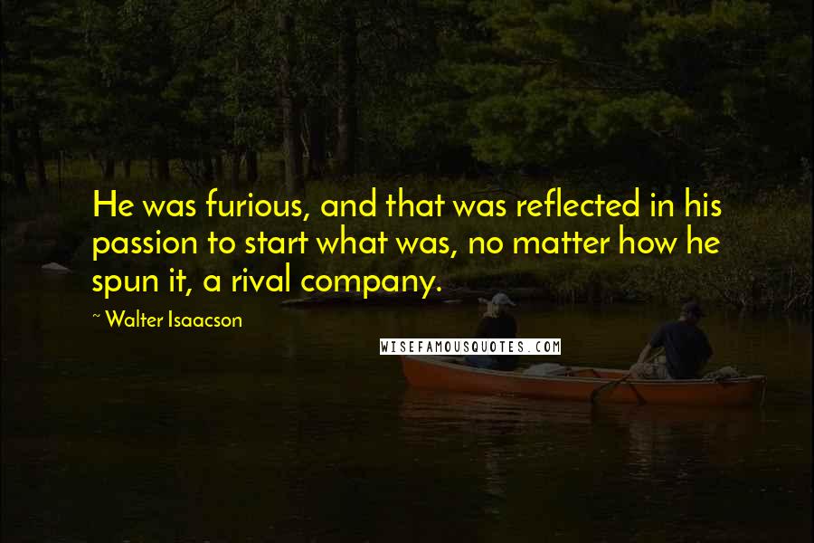 Walter Isaacson quotes: He was furious, and that was reflected in his passion to start what was, no matter how he spun it, a rival company.