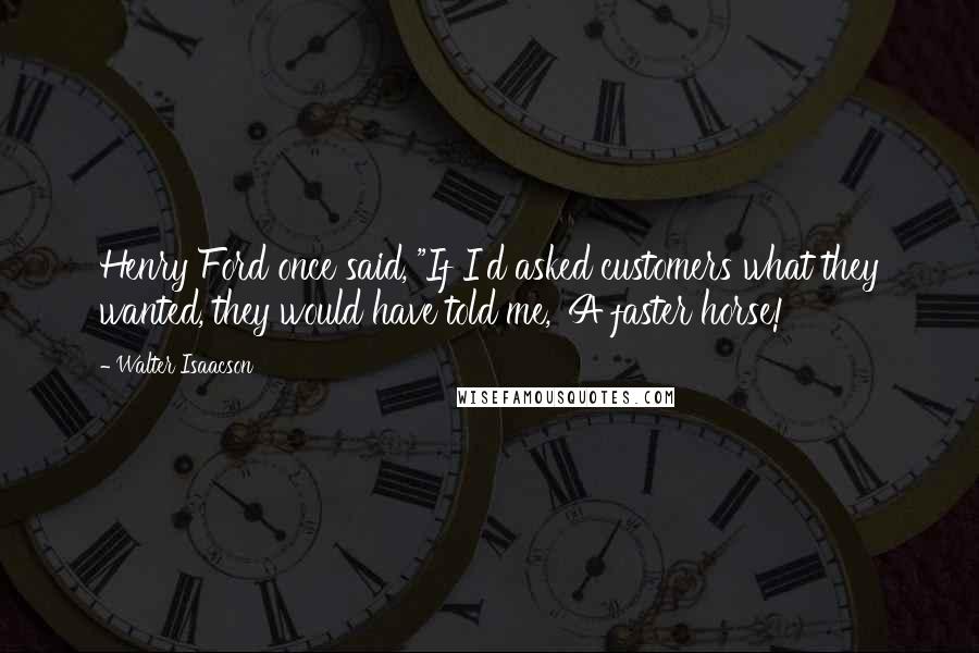 Walter Isaacson quotes: Henry Ford once said, "If I'd asked customers what they wanted, they would have told me, 'A faster horse!