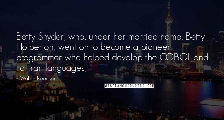 Walter Isaacson quotes: Betty Snyder, who, under her married name, Betty Holberton, went on to become a pioneer programmer who helped develop the COBOL and Fortran languages,