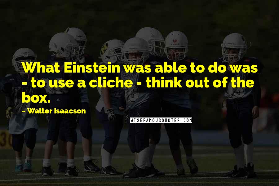 Walter Isaacson quotes: What Einstein was able to do was - to use a cliche - think out of the box.