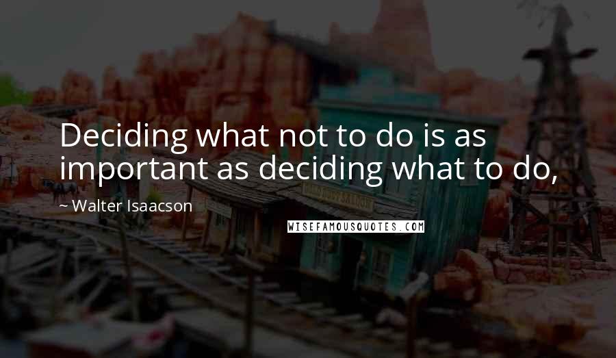 Walter Isaacson quotes: Deciding what not to do is as important as deciding what to do,