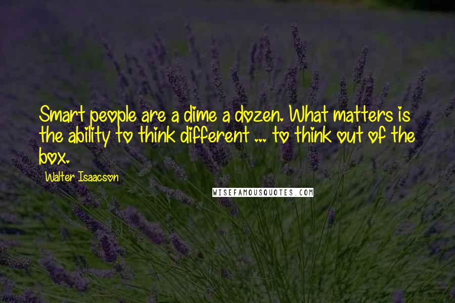 Walter Isaacson quotes: Smart people are a dime a dozen. What matters is the ability to think different ... to think out of the box.
