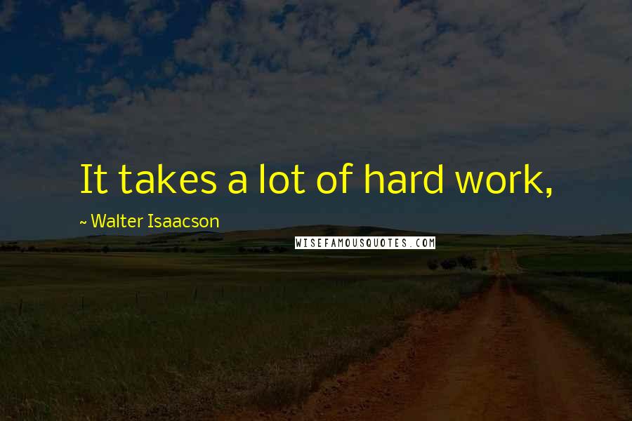 Walter Isaacson quotes: It takes a lot of hard work,