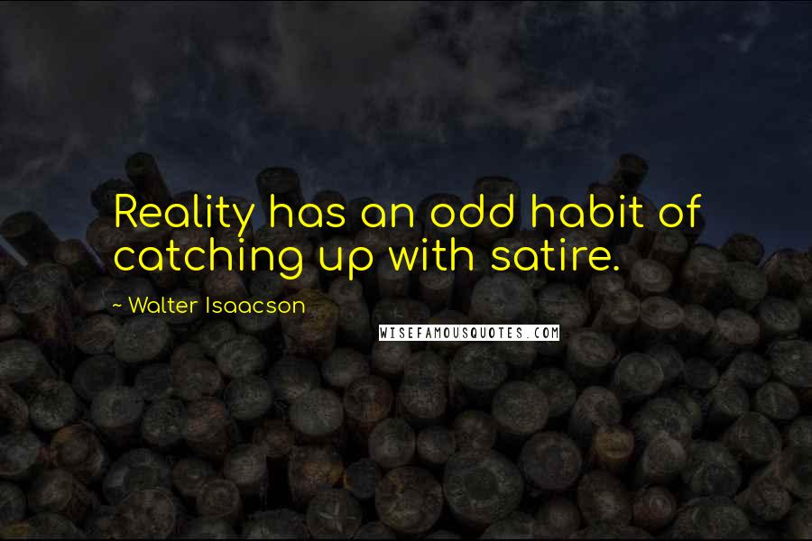 Walter Isaacson quotes: Reality has an odd habit of catching up with satire.