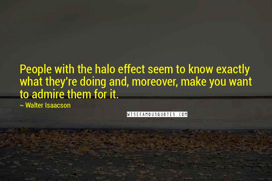 Walter Isaacson quotes: People with the halo effect seem to know exactly what they're doing and, moreover, make you want to admire them for it.