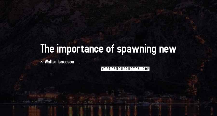 Walter Isaacson quotes: The importance of spawning new