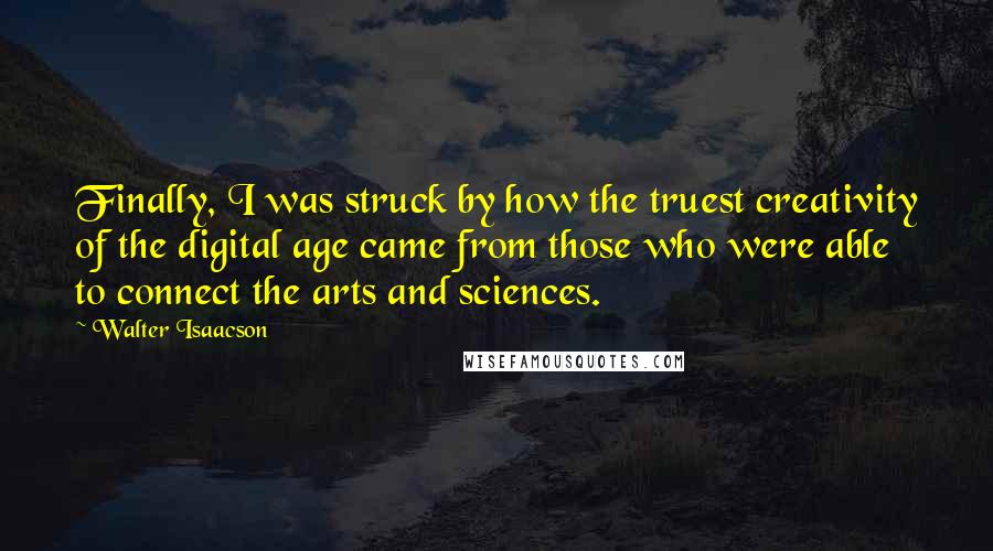 Walter Isaacson quotes: Finally, I was struck by how the truest creativity of the digital age came from those who were able to connect the arts and sciences.