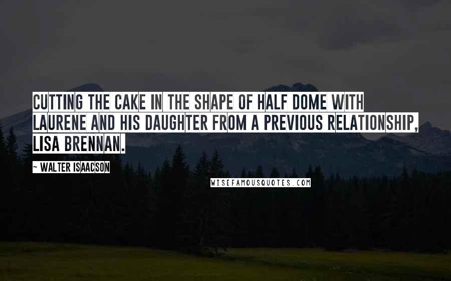 Walter Isaacson quotes: Cutting the cake in the shape of Half Dome with Laurene and his daughter from a previous relationship, Lisa Brennan.