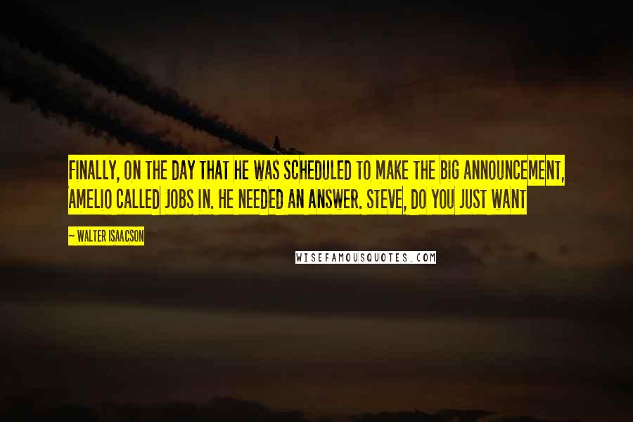 Walter Isaacson quotes: Finally, on the day that he was scheduled to make the big announcement, Amelio called Jobs in. He needed an answer. Steve, do you just want