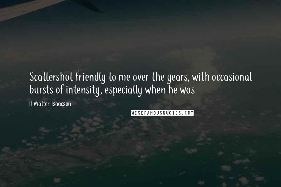 Walter Isaacson quotes: Scattershot friendly to me over the years, with occasional bursts of intensity, especially when he was