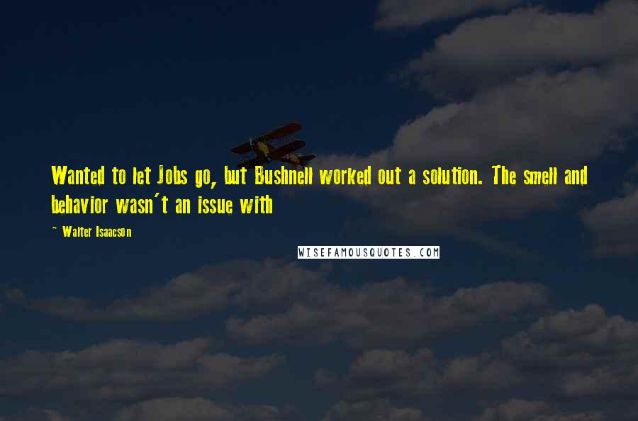 Walter Isaacson quotes: Wanted to let Jobs go, but Bushnell worked out a solution. The smell and behavior wasn't an issue with