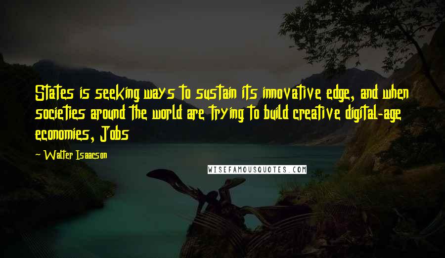 Walter Isaacson quotes: States is seeking ways to sustain its innovative edge, and when societies around the world are trying to build creative digital-age economies, Jobs