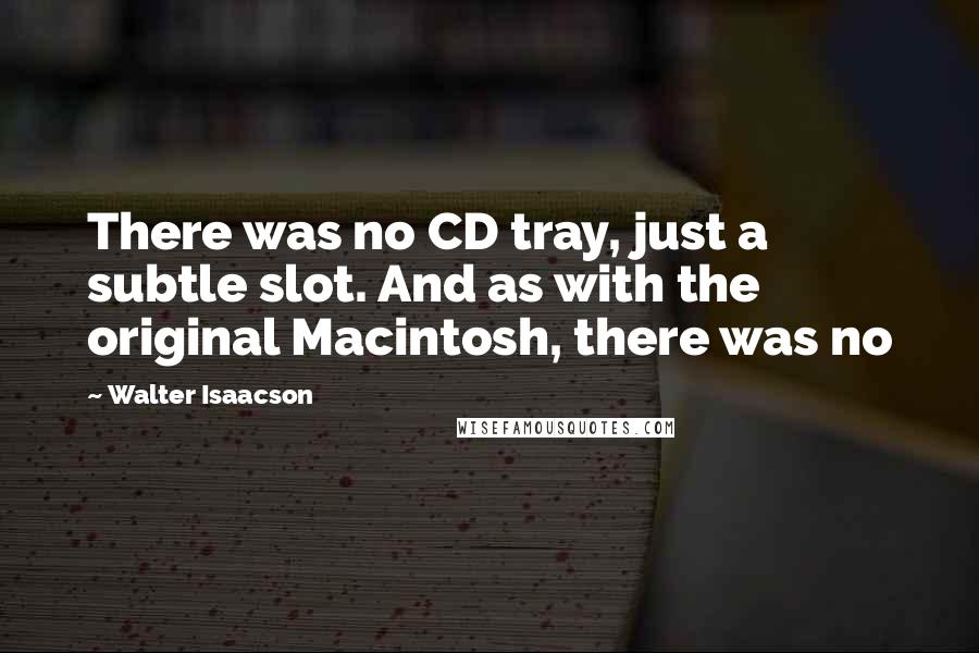 Walter Isaacson quotes: There was no CD tray, just a subtle slot. And as with the original Macintosh, there was no