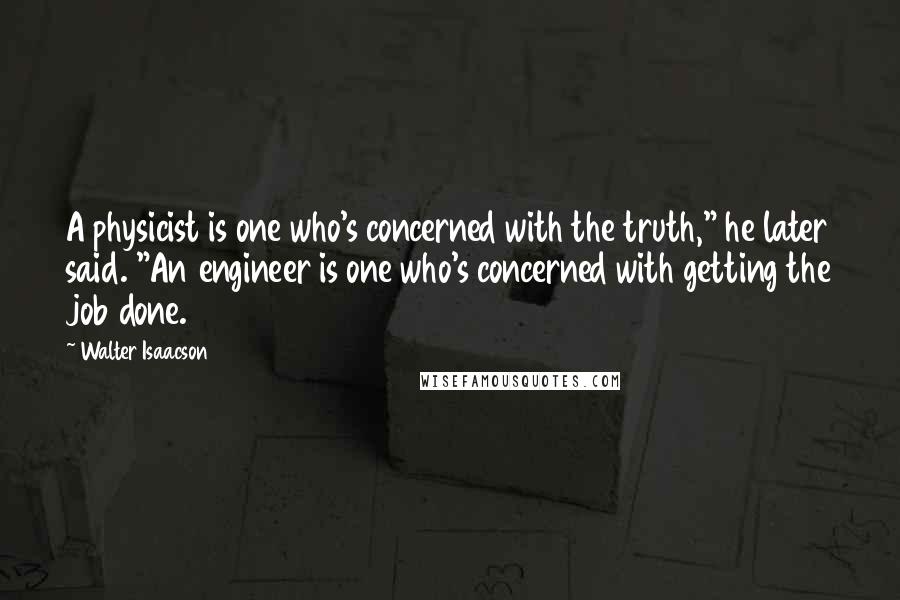 Walter Isaacson quotes: A physicist is one who's concerned with the truth," he later said. "An engineer is one who's concerned with getting the job done.