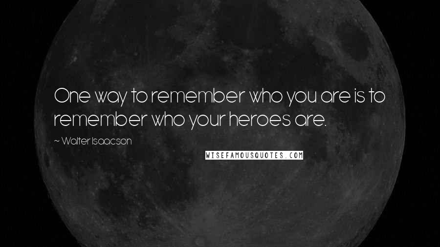 Walter Isaacson quotes: One way to remember who you are is to remember who your heroes are.