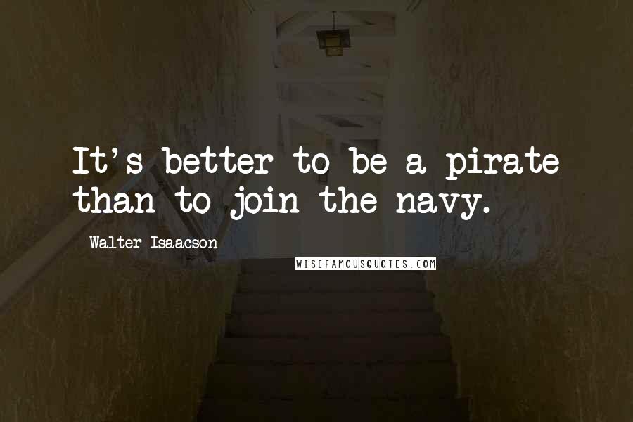 Walter Isaacson quotes: It's better to be a pirate than to join the navy.