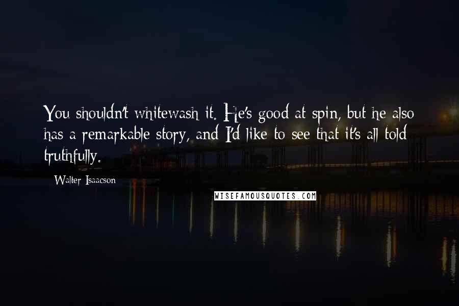 Walter Isaacson quotes: You shouldn't whitewash it. He's good at spin, but he also has a remarkable story, and I'd like to see that it's all told truthfully.