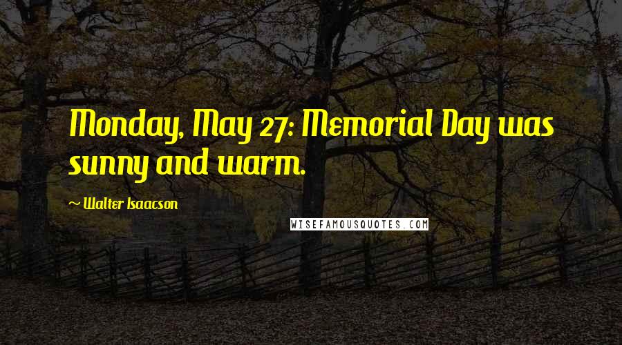 Walter Isaacson quotes: Monday, May 27: Memorial Day was sunny and warm.