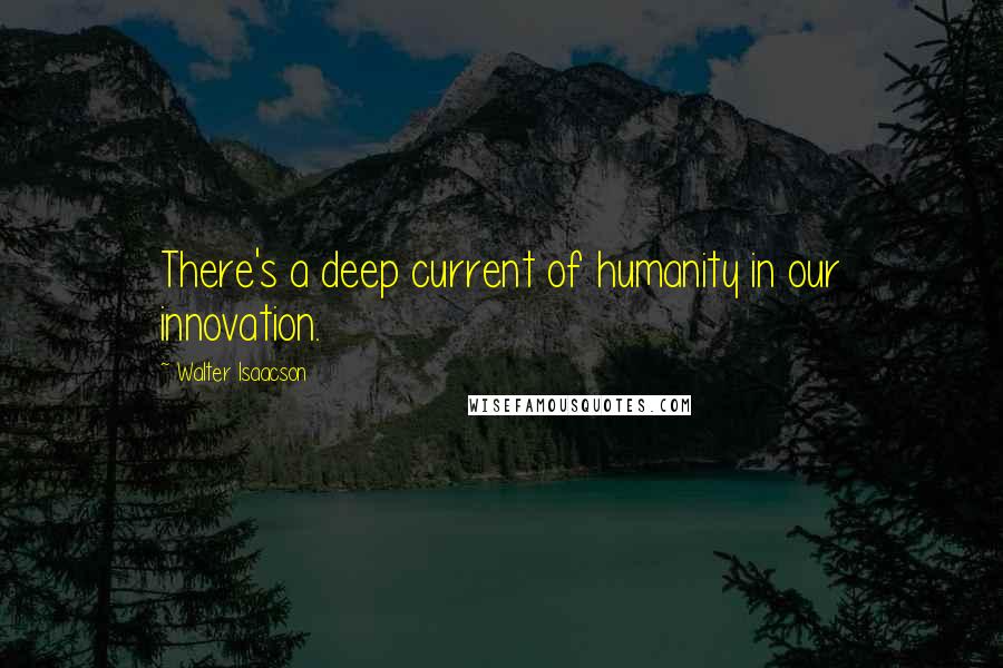 Walter Isaacson quotes: There's a deep current of humanity in our innovation.