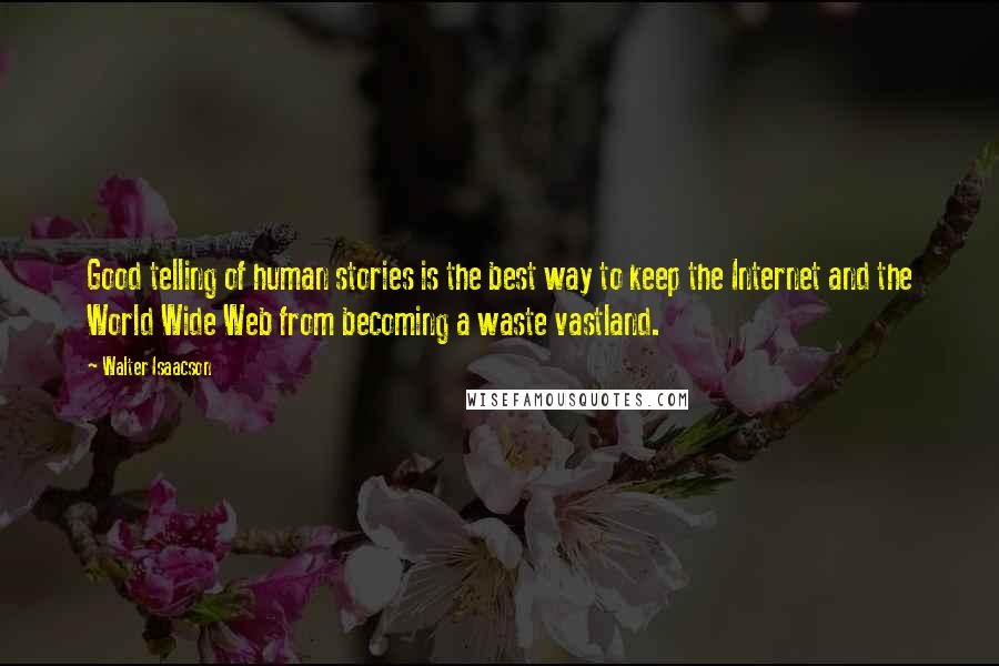 Walter Isaacson quotes: Good telling of human stories is the best way to keep the Internet and the World Wide Web from becoming a waste vastland.