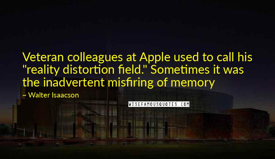 Walter Isaacson quotes: Veteran colleagues at Apple used to call his "reality distortion field." Sometimes it was the inadvertent misfiring of memory