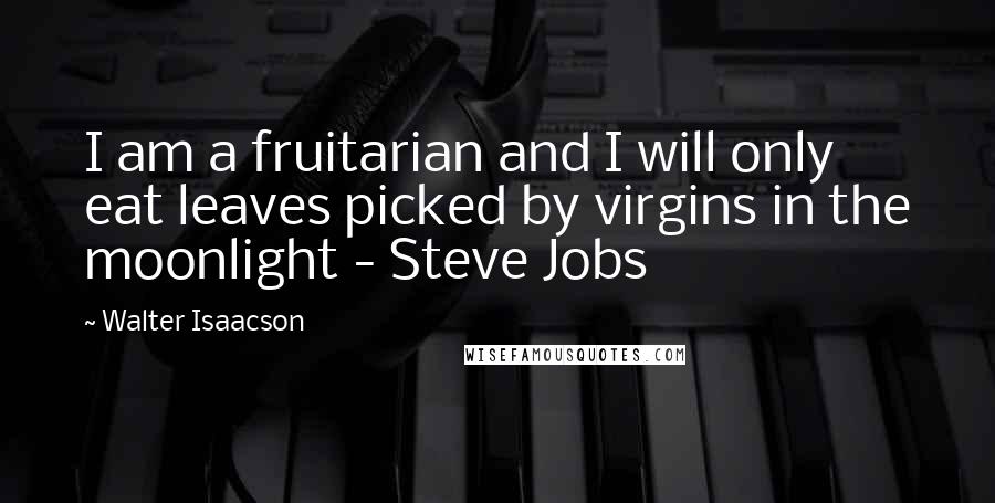 Walter Isaacson quotes: I am a fruitarian and I will only eat leaves picked by virgins in the moonlight - Steve Jobs