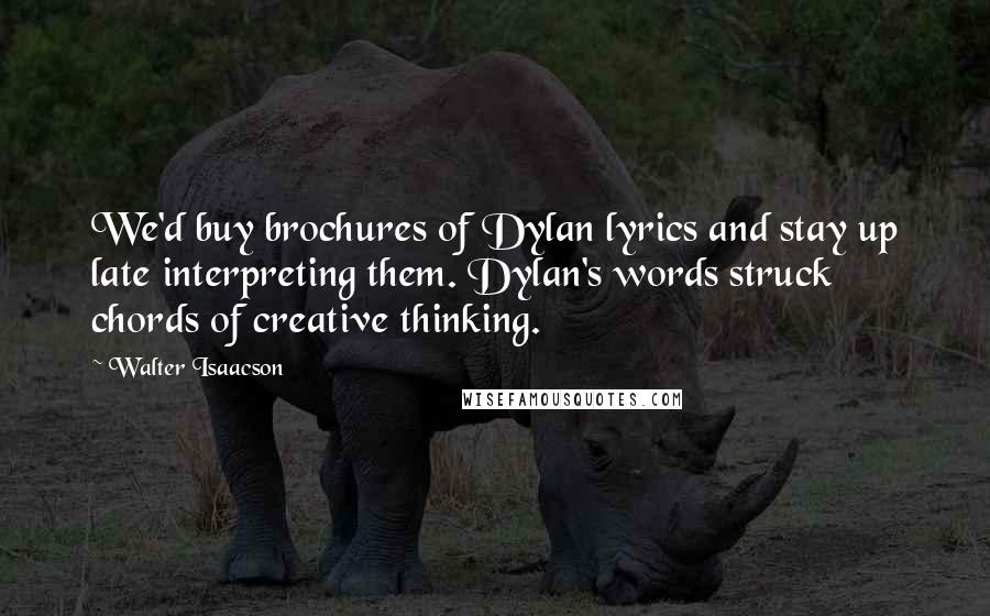 Walter Isaacson quotes: We'd buy brochures of Dylan lyrics and stay up late interpreting them. Dylan's words struck chords of creative thinking.