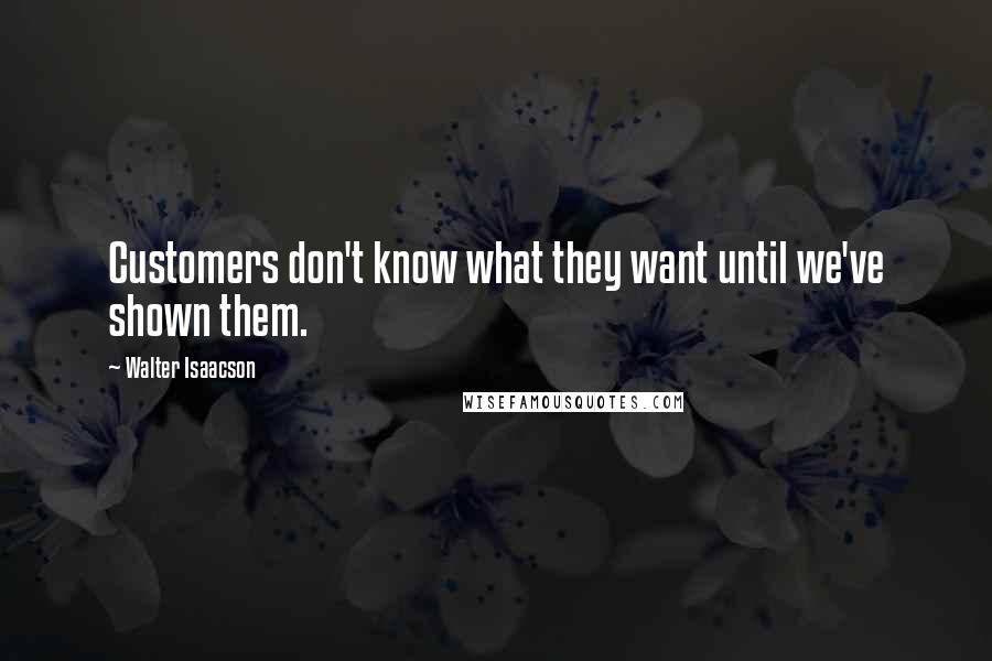 Walter Isaacson quotes: Customers don't know what they want until we've shown them.