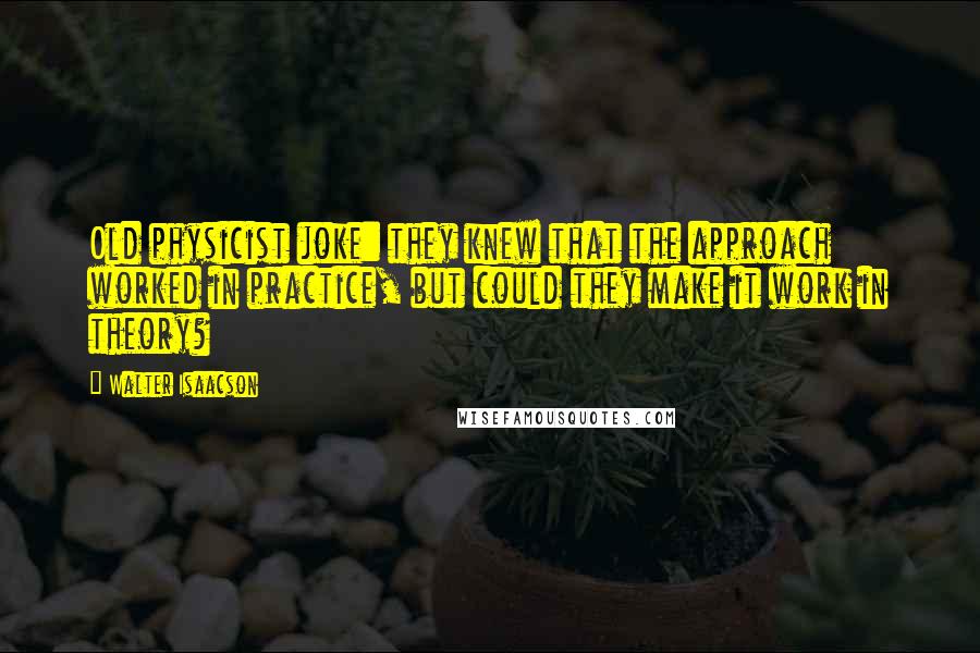 Walter Isaacson quotes: Old physicist joke: they knew that the approach worked in practice, but could they make it work in theory?