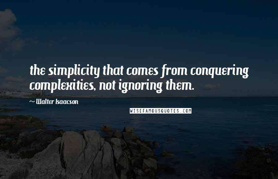 Walter Isaacson quotes: the simplicity that comes from conquering complexities, not ignoring them.