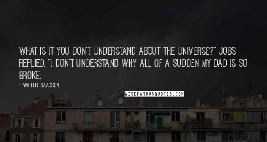 Walter Isaacson quotes: What is it you don't understand about the universe?" Jobs replied, "I don't understand why all of a sudden my dad is so broke.