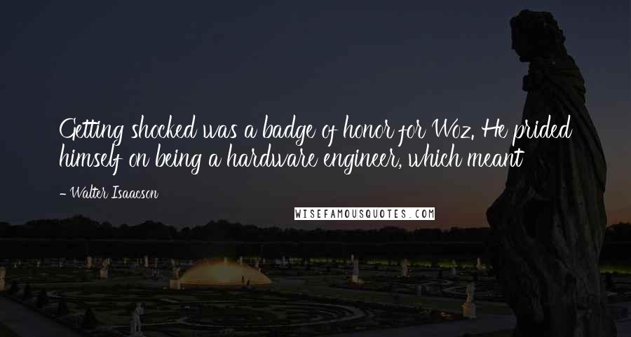 Walter Isaacson quotes: Getting shocked was a badge of honor for Woz. He prided himself on being a hardware engineer, which meant