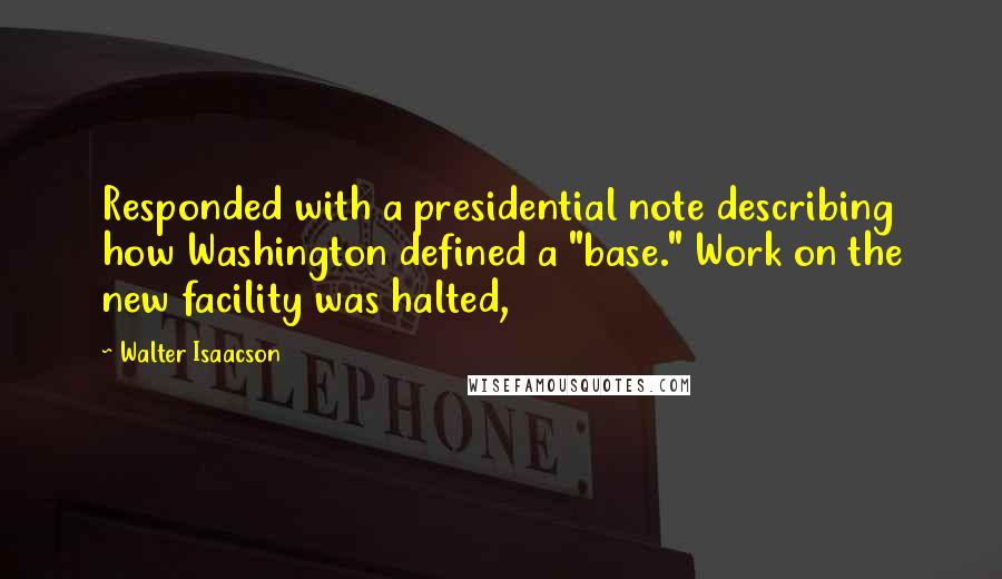 Walter Isaacson quotes: Responded with a presidential note describing how Washington defined a "base." Work on the new facility was halted,
