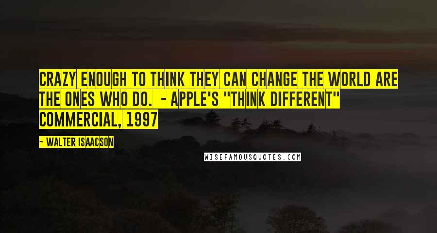 Walter Isaacson quotes: crazy enough to think they can change the world are the ones who do. - Apple's "Think Different" commercial, 1997