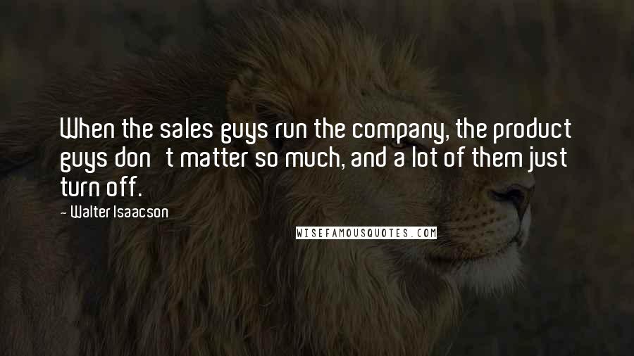 Walter Isaacson quotes: When the sales guys run the company, the product guys don't matter so much, and a lot of them just turn off.