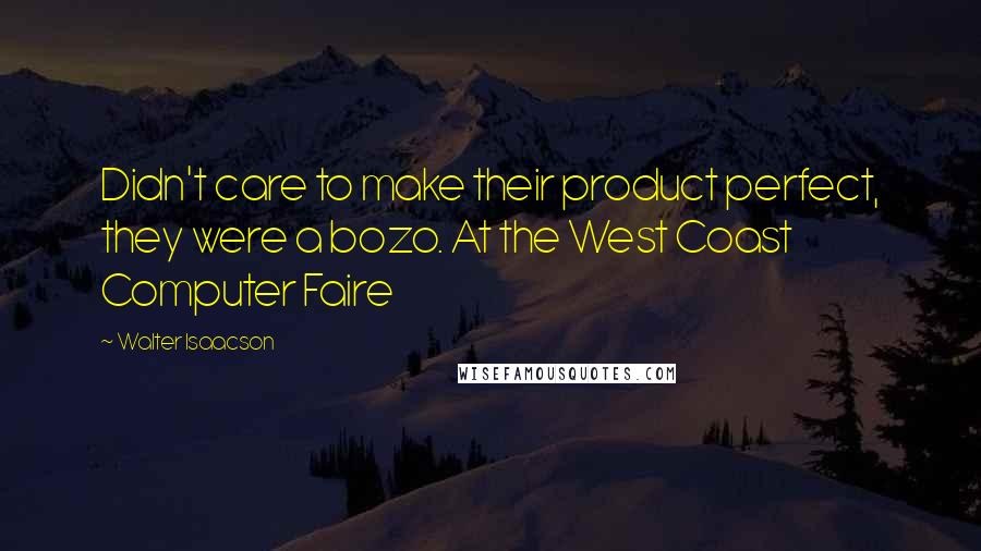 Walter Isaacson quotes: Didn't care to make their product perfect, they were a bozo. At the West Coast Computer Faire